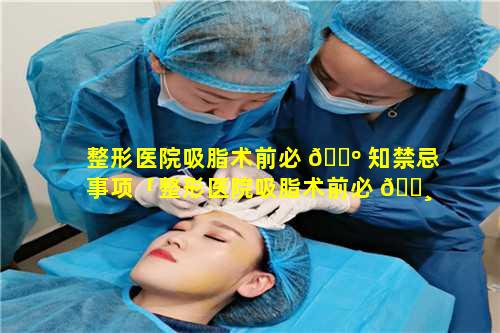 整形医院吸脂术前必 🌺 知禁忌事项「整形医院吸脂术前必 🕸 知禁忌事项是什么」